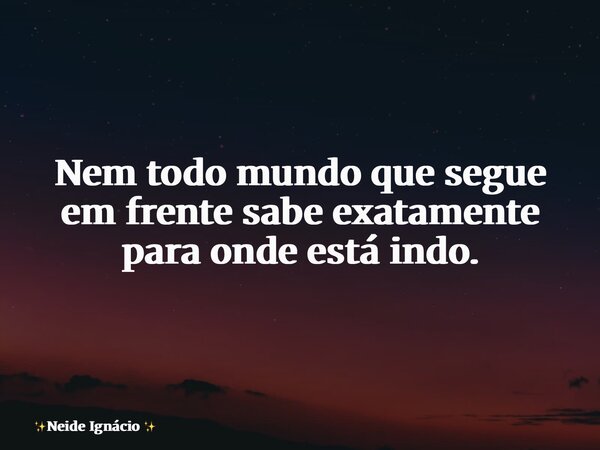 Nem todo mundo que segue em frente sabe exatamente para onde está indo.... Frase de Neide Ignácio.