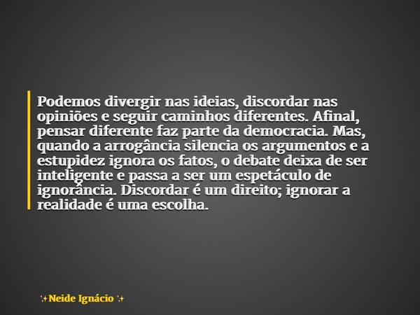 Podemos divergir nas ideias, discordar nas opiniões e seguir caminhos diferentes. Afinal, pensar diferente faz parte da democracia. Mas, quando a arrogância sil... Frase de Neide Ignácio.
