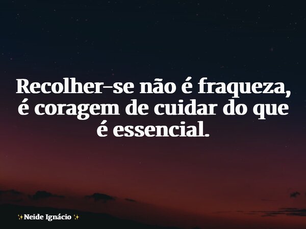 Recolher-se não é fraqueza, é coragem de cuidar do que é essencial.... Frase de Neide Ignácio.