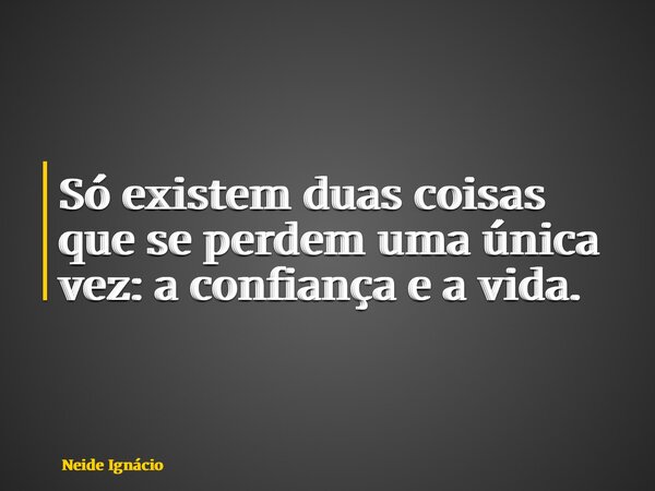Só existem duas coisas que se perdem uma única vez: a confiança e a vida.... Frase de Neide Ignácio.