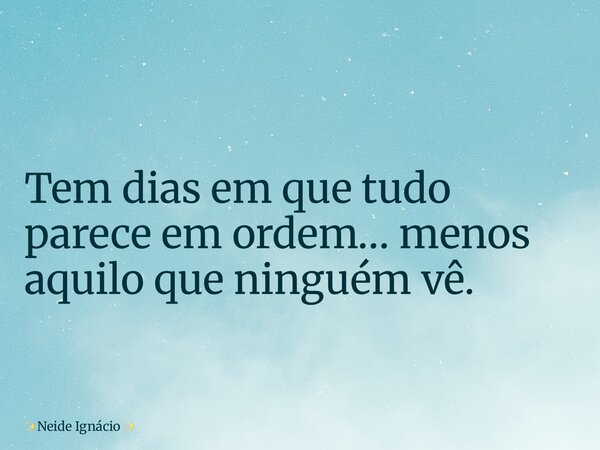 Tem dias em que tudo parece em ordem… menos aquilo que ninguém vê.... Frase de Neide Ignácio.