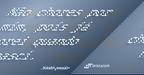 Não chores por mim, pois já chorei quando nasci.... Frase de Neide penko.