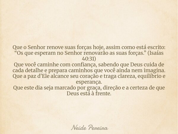 Que o Senhor renove suas forças hoje, assim como está escrito: “Os que esperam no Senhor renovarão as suas forças.” (Isaías 40:31) Que você caminhe com confianç... Frase de Neide Pereira.