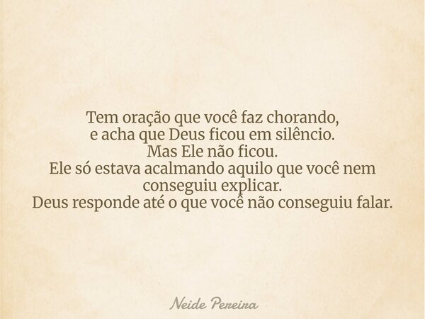Tem oração que você faz chorando, e acha que Deus ficou em silêncio. Mas Ele não ficou. Ele só estava acalmando aquilo que você nem conseguiu explicar. Deus res... Frase de Neide Pereira.