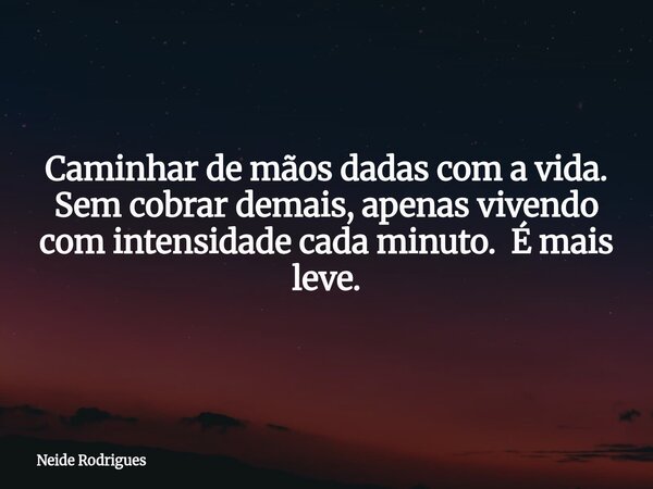 Caminhar de mãos dadas com a vida. Sem cobrar demais, apenas vivendo com intensidade cada minuto. É mais leve.... Frase de Neide Rodrigues.