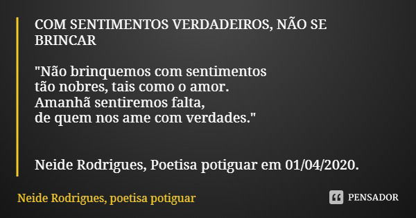 COM SENTIMENTOS VERDADEIROS, NÃO SE BRINCAR "Não brinquemos com sentimentos tão nobres, tais como o amor. Amanhã sentiremos falta, de quem nos ame com verd... Frase de Neide Rodrigues, poetisa potiguar.