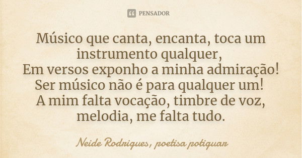 Músico que canta, encanta, toca um instrumento qualquer, Em versos exponho a minha admiração! Ser músico não é para qualquer um! A mim falta vocação, timbre de ... Frase de Neide Rodrigues, poetisa potiguar.