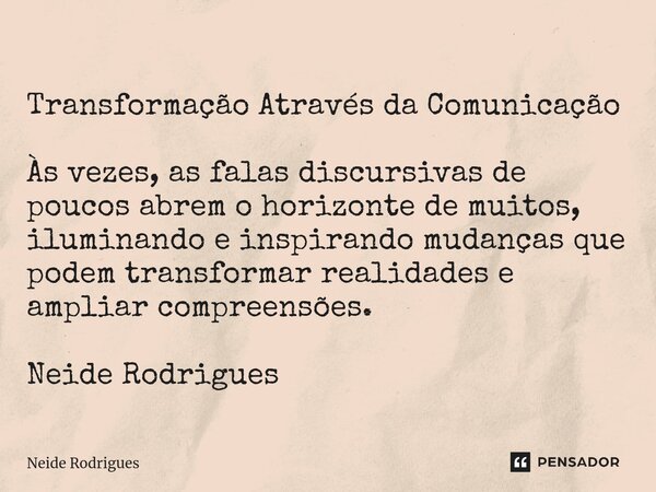 ⁠Transformação Através da Comunicação Às vezes, as falas discursivas de poucos abrem o horizonte de muitos, iluminando e inspirando mudanças que podem transform... Frase de Neide Rodrigues.