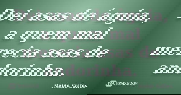 Dei asas de águia, a quem mal merecia asas de andorinha.... Frase de Neide Salles.