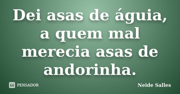 Dei asas de águia, a quem mal merecia asas de andorinha.... Frase de Neide Salles.