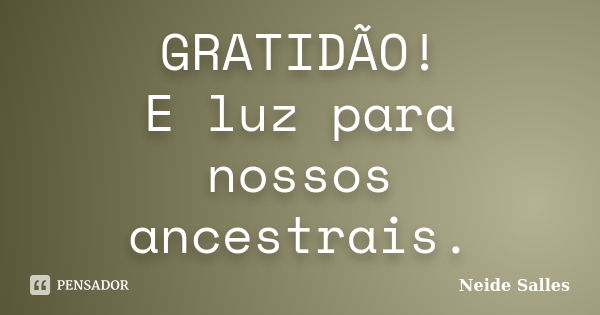 GRATIDÃO! E luz para nossos ancestrais.... Frase de Neide Salles.