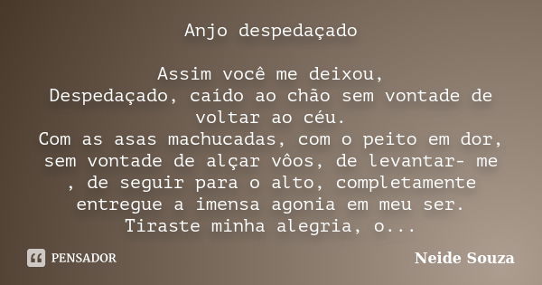 Anjo despedaçado Assim você me deixou, Despedaçado, caído ao chão sem vontade de voltar ao céu. Com as asas machucadas, com o peito em dor, sem vontade de alçar... Frase de Neide Souza.