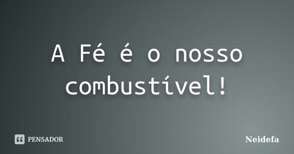 A Fé é o nosso combustível!... Frase de Neidefa.