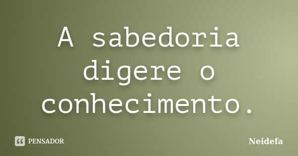 A sabedoria digere o conhecimento.... Frase de Neidefa.