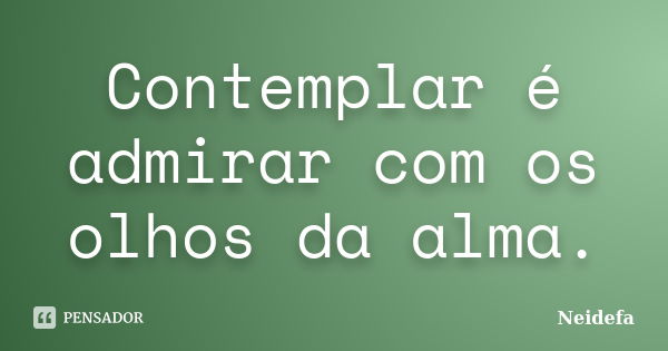 Contemplar é admirar com os olhos da alma.... Frase de Neidefa.