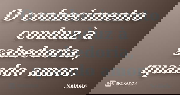 O conhecimento conduz à sabedoria, quando amor.... Frase de Neidefa.