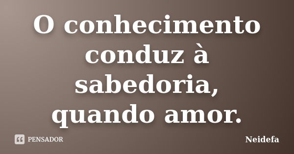 O conhecimento conduz à sabedoria, quando amor.... Frase de Neidefa.