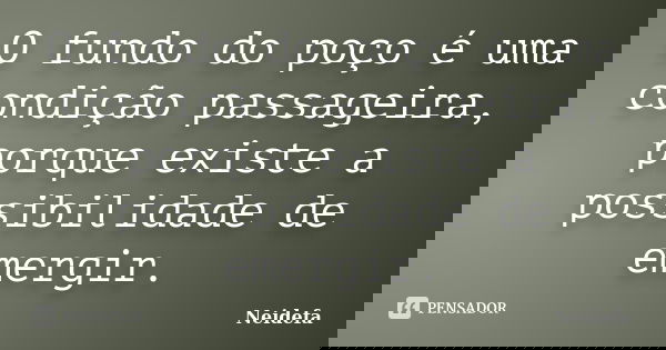 O fundo do poço é uma condição passageira, porque existe a possibilidade de emergir.... Frase de Neidefa.