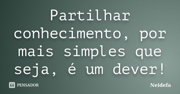 Partilhar conhecimento, por mais simples que seja, é um dever!... Frase de Neidefa.