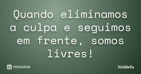 Quando eliminamos a culpa e seguimos em frente, somos livres!... Frase de Neidefa.