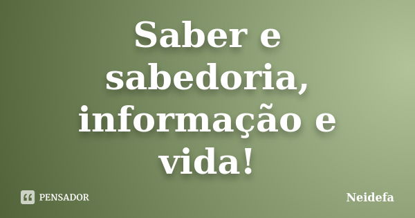 Saber e sabedoria, informação e vida!... Frase de Neidefa.