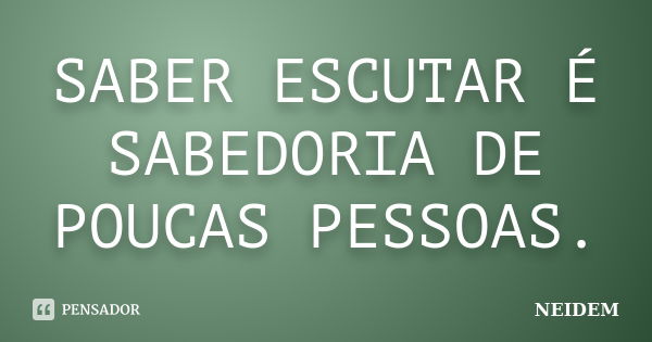 SABER ESCUTAR É SABEDORIA DE POUCAS PESSOAS.... Frase de NEIDEM.