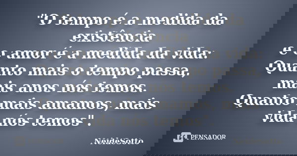 "O tempo é a medida da existência e o amor é a medida da vida: Quanto mais o tempo passa, mais anos nós temos. Quanto mais amamos, mais vida nós temos"... Frase de NeideSotto.
