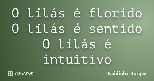 O lilás é florido O lilás é sentido O lilás é intuitivo... Frase de Neidinha Borges.