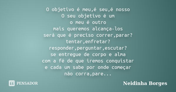 O objetivo é meu,é seu,é nosso O seu objetivo é um o meu é outro mais queremos alcança-los será que é preciso correr,parar? tentar,enfretar? responder,perguntar... Frase de Neidinha Borges.