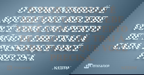 O PIOR INIMIGO É AQUELE QUE RECEBE VOCÊ COM UM APERTO DE MÃO E LHE TRAI Á CADA PASSO QUE VOCÊ PRECISA.... Frase de NEIDM.
