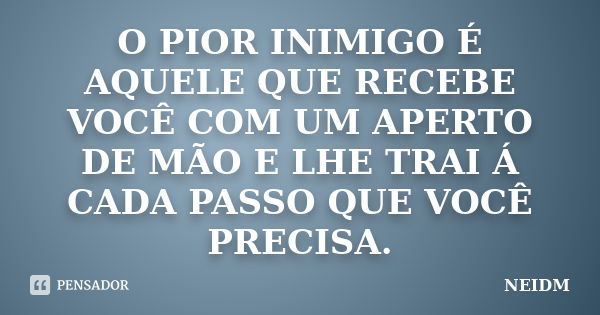 O PIOR INIMIGO É AQUELE QUE RECEBE VOCÊ COM UM APERTO DE MÃO E LHE TRAI Á CADA PASSO QUE VOCÊ PRECISA.... Frase de NEIDM.