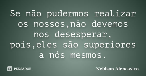 Se não pudermos realizar os nossos,não devemos nos desesperar, pois,eles são superiores a nós mesmos.... Frase de Neidson alencastro.