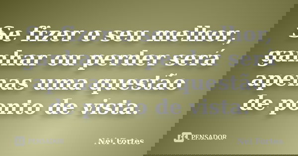 Se fizer o seu melhor, ganhar ou perder será apenas uma questão de ponto de vista.... Frase de Nei Fortes.