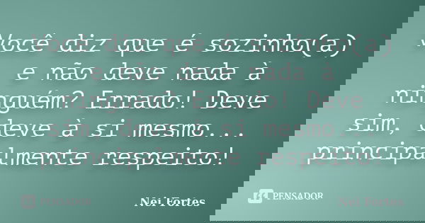 Você diz que é sozinho(a) e não deve nada à ninguém? Errado! Deve sim, deve à si mesmo... principalmente respeito!... Frase de Nei Fortes.