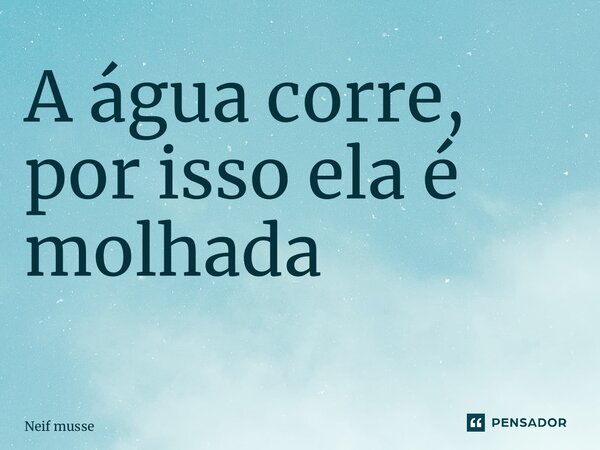 A água corre, por isso ela é molhada ⁠... Frase de Neif musse.
