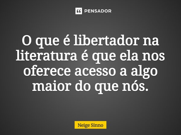 ⁠O que é libertador na literatura é que ela nos oferece acesso a algo maior do que nós.... Frase de Neige Sinno.