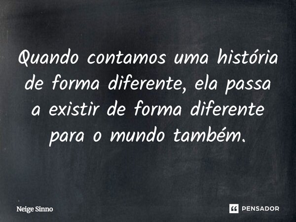 ⁠Quando contamos uma história de forma diferente, ela passa a existir de forma diferente para o mundo também.... Frase de Neige Sinno.