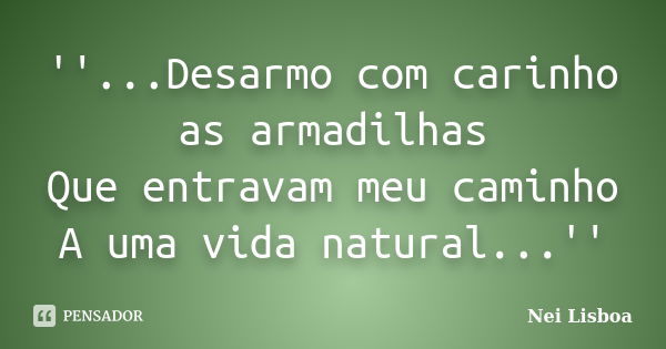 ''...Desarmo com carinho as armadilhas Que entravam meu caminho A uma vida natural...''... Frase de Nei Lisboa.