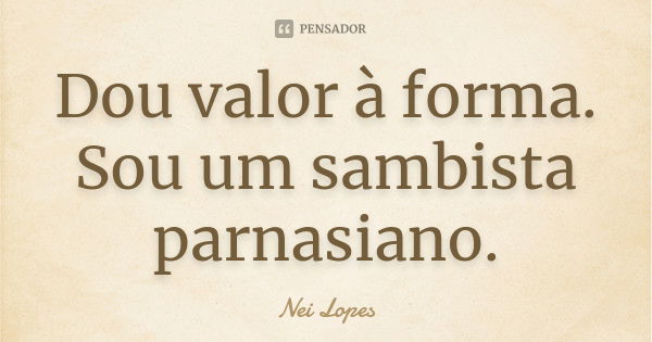 Dou valor à forma. Sou um sambista parnasiano.... Frase de Nei Lopes.