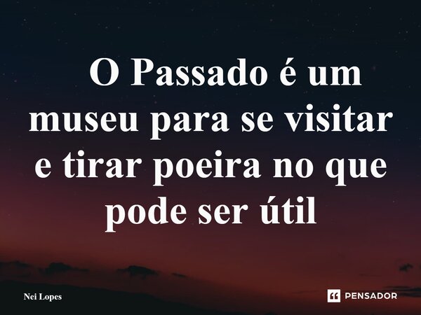 ⁠ O Passado é um museu para se visitar e tirar poeira no que pode ser útil... Frase de Nei Lopes.