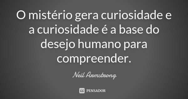 O mistério gera curiosidade e a curiosidade é a base do desejo humano para compreender.... Frase de Neil Armstrong.