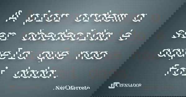 A pior ordem a ser obedecida é aquela que nao foi dada.... Frase de Neil Barreto.