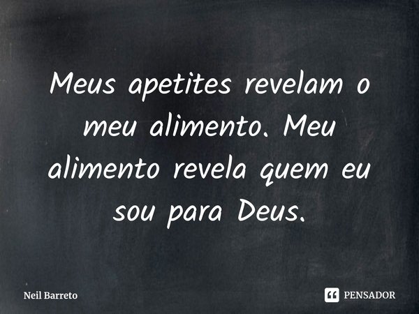 ⁠Meus apetites revelam o meu alimento. Meu alimento revela quem eu sou para Deus.... Frase de Neil Barreto.