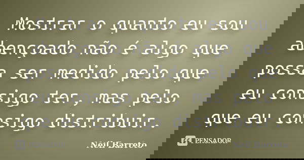 Mostrar o quanto eu sou abençoado não é algo que possa ser medido pelo que eu consigo ter, mas pelo que eu consigo distribuir.... Frase de Neil barreto.
