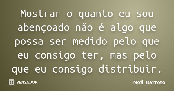 Mostrar o quanto eu sou abençoado não é algo que possa ser medido pelo que eu consigo ter, mas pelo que eu consigo distribuir.... Frase de Neil barreto.