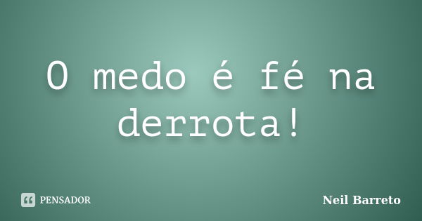 O medo é fé na derrota!... Frase de Neil Barreto.