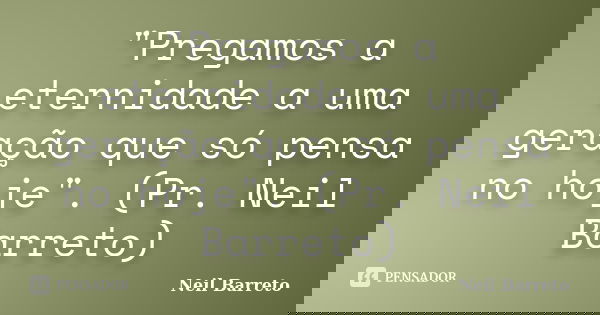 "Pregamos a eternidade a uma geração que só pensa no hoje". (Pr. Neil Barreto)... Frase de Neil Barreto.