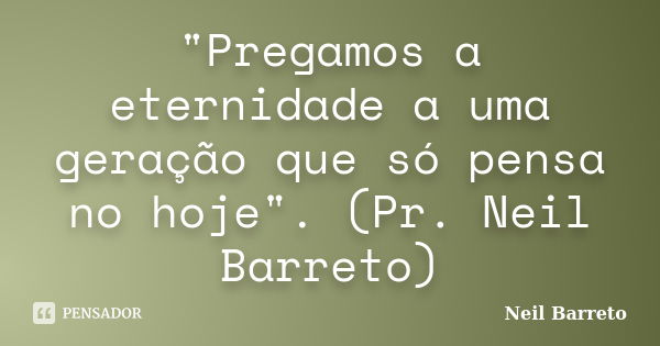 "Pregamos a eternidade a uma geração que só pensa no hoje". (Pr. Neil Barreto)... Frase de Neil Barreto.