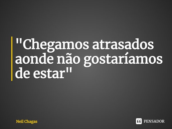 ⁠"Chegamos atrasados aonde não gostaríamos de estar"... Frase de Neil Chagas.