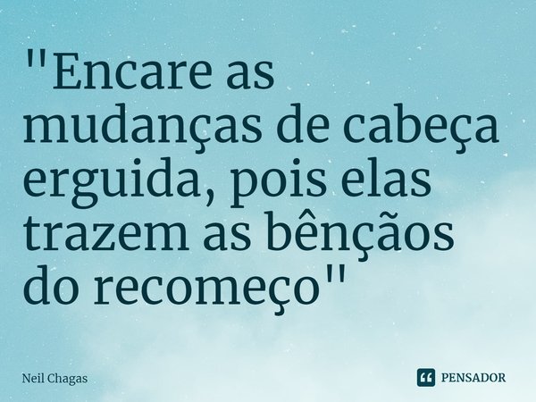 ⁠"Encare as mudanças de cabeça erguida, pois elas trazem as bênçãos do recomeço"... Frase de Neil Chagas.